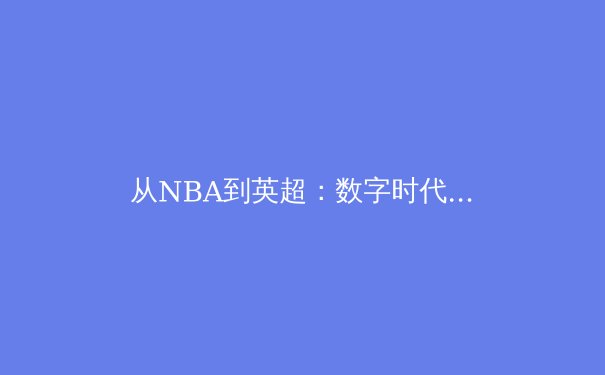 从NBA到英超：数字时代体育商业化的机遇与挑战 - 2