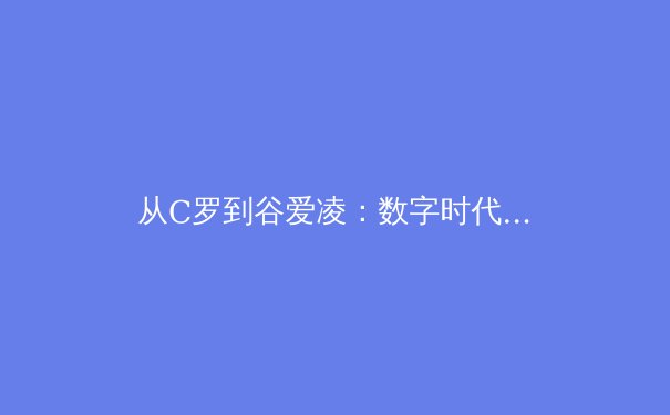 从C罗到谷爱凌：数字时代运动员商业价值的重构与挑战 - 3